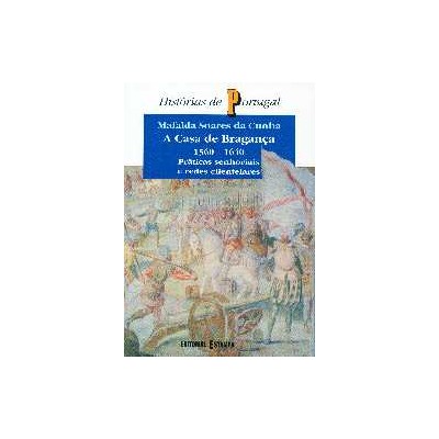 A Casa de Bragança - 1560 -1640 Práticas Senhoriais e Redes Clientelares